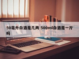 50毫升白酒是几两 500ml白酒是一斤吗