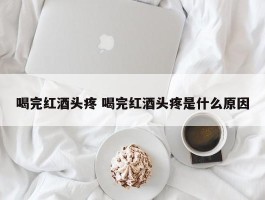 喝完红酒头疼 喝完红酒头疼是什么原因