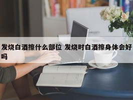 发烧白酒擦什么部位 发烧时白酒擦身体会好吗