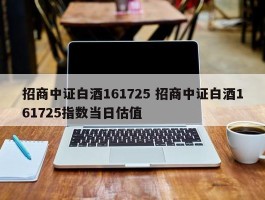 招商中证白酒161725 招商中证白酒161725指数当日估值