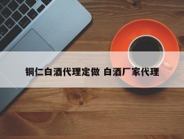 铜仁白酒代理定做 白酒厂家代理