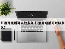 红酒开瓶后可以放多久 红酒开瓶后可以放多久?