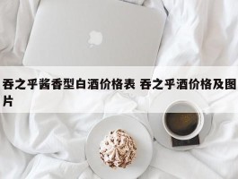 吞之乎酱香型白酒价格表 吞之乎酒价格及图片