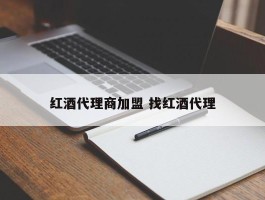 红酒代理商加盟 找红酒代理