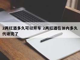 2两红酒多久可以开车 2两红酒在体内多久代谢完了