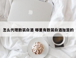 怎么代理散装白酒 哪里有散装白酒加盟的