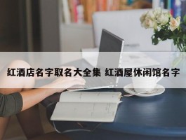 红酒店名字取名大全集 红酒屋休闲馆名字