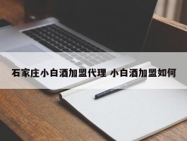 石家庄小白酒加盟代理 小白酒加盟如何