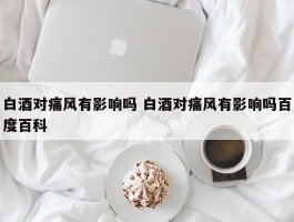 白酒对痛风有影响吗 白酒对痛风有影响吗百度百科