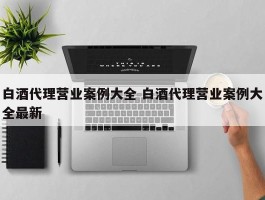 白酒代理营业案例大全 白酒代理营业案例大全最新