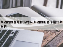 红酒的瓶塞是什么材料 红酒瓶的塞子是什么材料