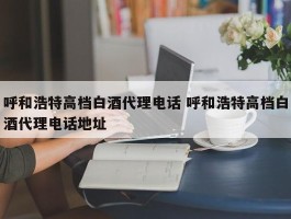 呼和浩特高档白酒代理电话 呼和浩特高档白酒代理电话地址