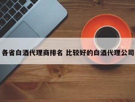 各省白酒代理商排名 比较好的白酒代理公司