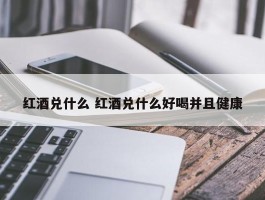 红酒兑什么 红酒兑什么好喝并且健康