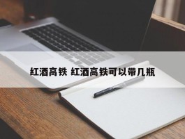 红酒高铁 红酒高铁可以带几瓶