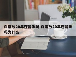 白酒放20年还能喝吗 白酒放20年还能喝吗为什么