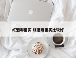 红酒哪里买 红酒哪里买比较好