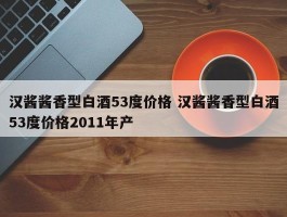 汉酱酱香型白酒53度价格 汉酱酱香型白酒53度价格2011年产