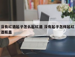 没有红酒起子怎么起红酒 没有起子怎样起红酒瓶盖