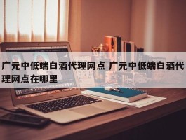 广元中低端白酒代理网点 广元中低端白酒代理网点在哪里