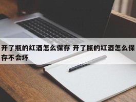 开了瓶的红酒怎么保存 开了瓶的红酒怎么保存不会坏