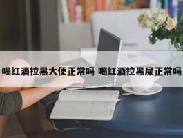 喝红酒拉黑大便正常吗 喝红酒拉黑屎正常吗