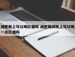 减肥晚上可以喝红酒吗 减肥期间晚上可以喝一点红酒吗