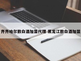 齐齐哈尔散白酒加盟代理 黑龙江散白酒加盟