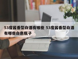 53度酱香型白酒有哪些 53度酱香型白酒有哪些白色瓶子