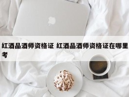 红酒品酒师资格证 红酒品酒师资格证在哪里考