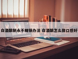 白酒酿制永不糊锅办法 白酒酿怎么做口感好