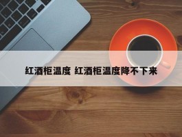 红酒柜温度 红酒柜温度降不下来