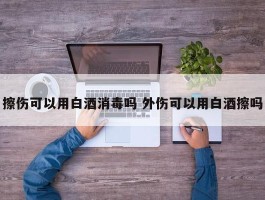 擦伤可以用白酒消毒吗 外伤可以用白酒擦吗