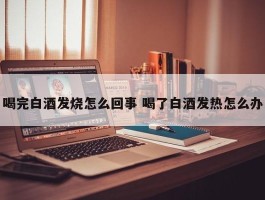 喝完白酒发烧怎么回事 喝了白酒发热怎么办