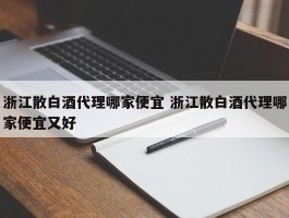 浙江散白酒代理哪家便宜 浙江散白酒代理哪家便宜又好