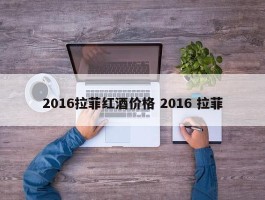 2016拉菲红酒价格 2016 拉菲