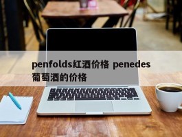 penfolds红酒价格 penedes葡萄酒的价格