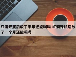 红酒开瓶后放了半年还能喝吗 红酒开瓶后放了一个月还能喝吗