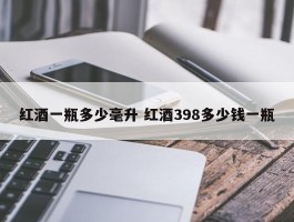 红酒一瓶多少毫升 红酒398多少钱一瓶