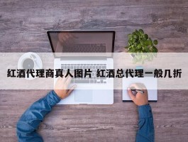 红酒代理商真人图片 红酒总代理一般几折