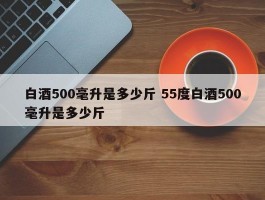 白酒500毫升是多少斤 55度白酒500毫升是多少斤