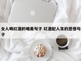 女人喝红酒的唯美句子 红酒配人生的感悟句子