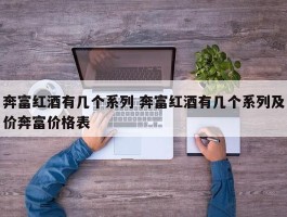 奔富红酒有几个系列 奔富红酒有几个系列及价奔富价格表