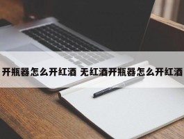 开瓶器怎么开红酒 无红酒开瓶器怎么开红酒