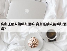 高血压病人能喝红酒吗 高血压病人能喝红酒吗?