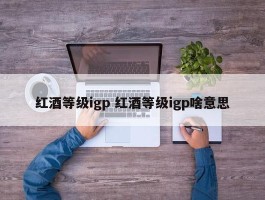 红酒等级igp 红酒等级igp啥意思