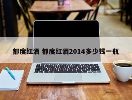 都度红酒 都度红酒2014多少钱一瓶