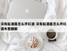 没有起酒器怎么开红酒 没有起酒器怎么开红酒木塞图解