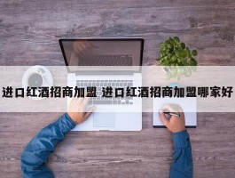 进口红酒招商加盟 进口红酒招商加盟哪家好