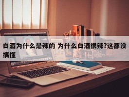 白酒为什么是辣的 为什么白酒很辣?这都没搞懂